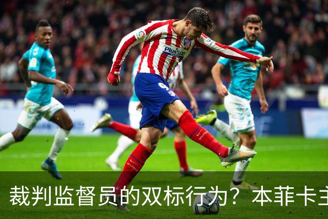 裁判监督员的双标行为？本菲卡主席绝不认输！
